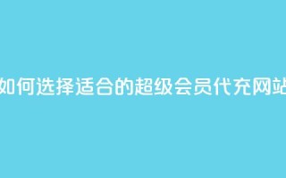 如何选择适合的qq超级会员代充网站