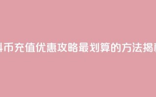 抖币充值优惠攻略，最划算的方法揭秘