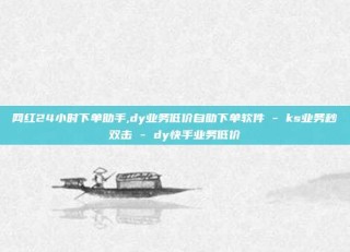 网红24小时下单助手,dy业务低价自助下单软件 - ks业务秒双击 - dy快手业务低价