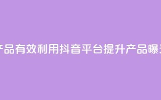 抖音如何推广自己产品 - 有效利用抖音平台提升产品曝光与销售技巧!