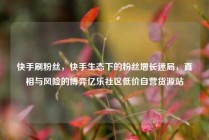 快手刷粉丝，快手生态下的粉丝增长迷局，真相与风险的博弈亿乐社区低价自营货源站