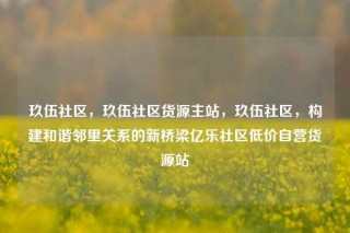 玖伍社区，玖伍社区货源主站，玖伍社区，构建和谐邻里关系的新桥梁亿乐社区低价自营货源站