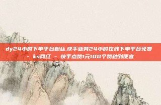 dy24小时下单平台粉丝,快手业务24小时在线下单平台免费 - ks网红 - 快手点赞1元100个赞秒到便宜