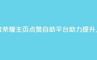王者荣耀主页点赞自助平台助力提升人气
