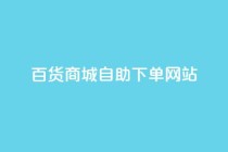 百货商城自助下单网站,DY自助下单商城 - ks业务自助下单软件最低价 - 快手双击平台ks下单稳定