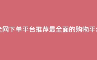 全网下单平台 - 全网下单平台推荐：最全面的购物平台大揭秘!
