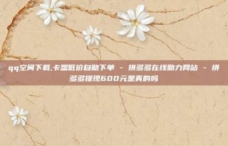 qq空间下载,卡盟低价自助下单 - 拼多多在线助力网站 - 拼多多提现600元是真的吗