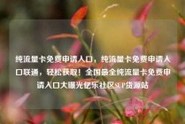 纯流量卡免费申请入口，纯流量卡免费申请入口联通，轻松获取！全国最全纯流量卡免费申请入口大曝光亿乐社区SUP货源站