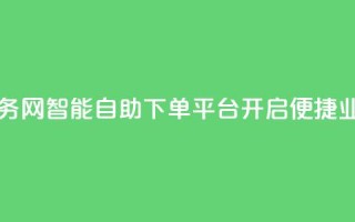 自助下单平台业务网 - 智能自助下单平台开启便捷业务新模式。