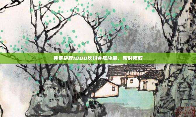 免费获取1000次抖音播放量	，限时领取  第1张