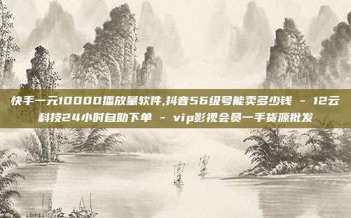 快手一元10000播放量软件,抖音56级号能卖多少钱 - 12云科技24小时自助下单 vip影视会员一手货源批发  第1张