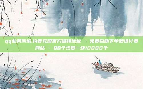 qq业务商城,抖音充值官方链接地址 - 免费自助下单秒进付费网站 QQ个性赞一块10000个  第1张