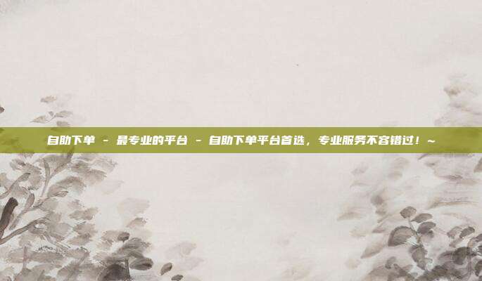自助下单 - 最专业的平台 自助下单平台首选	，专业服务不容错过！~  第1张