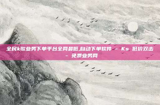 全民k歌业务下单平台全网最低,自动下单软件 - Ks 低价双击 免费业务网  第1张