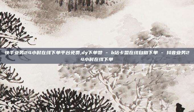 快手业务24小时在线下单平台免费,dy下单赞 - b站卡盟在线自助下单 抖音业务24小时在线下单  第1张