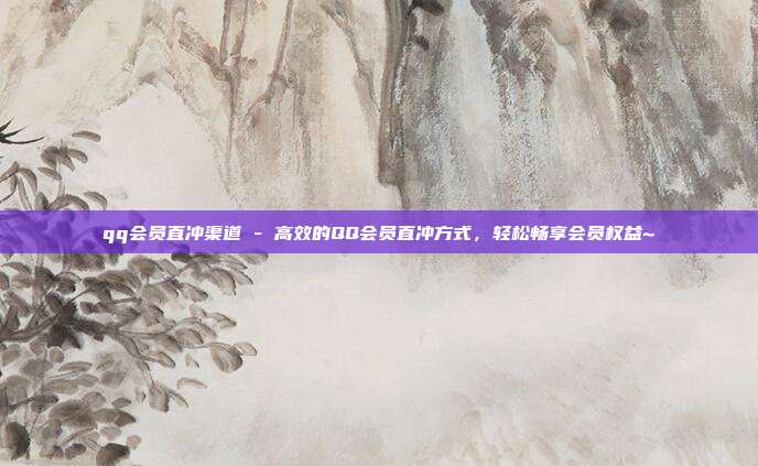 qq会员直冲渠道 - 高效的QQ会员直冲方式	，轻松畅享会员权益~  第1张