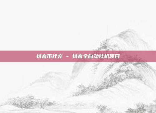 抖音币代充 - 抖音全自动挂机项目  第1张