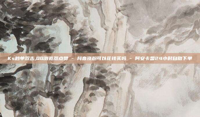 Ks秒单双击,QQ浏览器点赞 - 抖音涨粉可以花钱买吗 阿安卡盟24小时自助下单  第1张