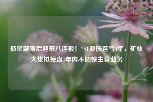 披星戴帽后迎来八连板！*ST亚振连亏4年	，矿业大佬拟接盘1年内不调整主营业务  第1张