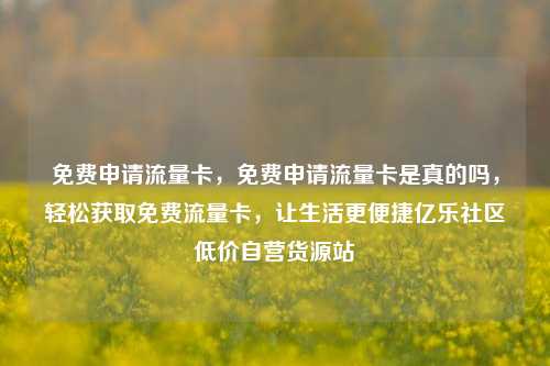 免费申请流量卡	，免费申请流量卡是真的吗，轻松获取免费流量卡，让生活更便捷亿乐社区低价自营货源站  第1张
