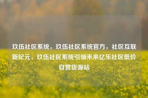 玖伍社区系统，玖伍社区系统官方	，社区互联新纪元，玖伍社区系统引领未来亿乐社区低价自营货源站  第1张