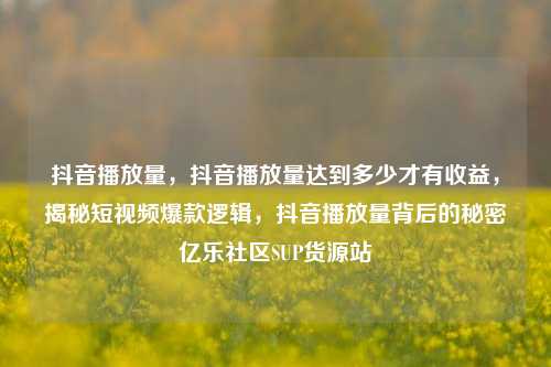 抖音播放量，抖音播放量达到多少才有收益，揭秘短视频爆款逻辑	，抖音播放量背后的秘密亿乐社区SUP货源站  第1张