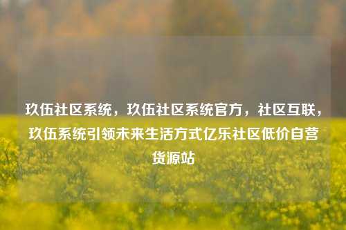 玖伍社区系统	，玖伍社区系统官方，社区互联，玖伍系统引领未来生活方式亿乐社区低价自营货源站  第1张