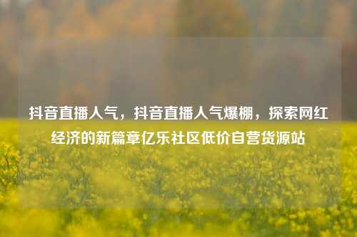 抖音直播人气，抖音直播人气爆棚，探索网红经济的新篇章亿乐社区低价自营货源站  第1张