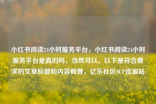 小红书阅读24小时服务平台，小红书阅读24小时服务平台是真的吗	，当然可以。以下是符合要求的文章标题和内容概要，亿乐社区SUP货源站  第1张