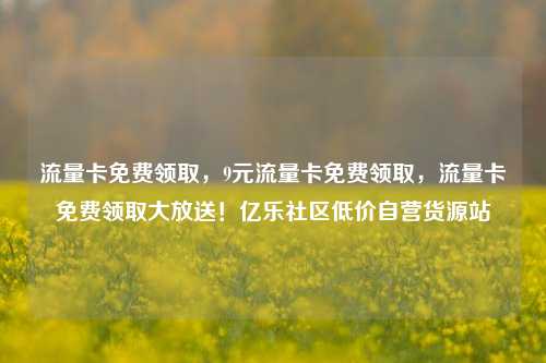 流量卡免费领取，9元流量卡免费领取	，流量卡免费领取大放送！亿乐社区低价自营货源站  第1张