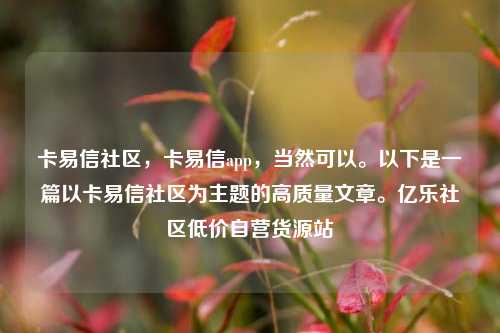 卡易信社区	，卡易信app，当然可以	。以下是一篇以卡易信社区为主题的高质量文章。亿乐社区低价自营货源站  第1张