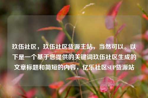 玖伍社区，玖伍社区货源主站	，当然可以。以下是一个基于您提供的关键词玖伍社区生成的文章标题和简短的内容，亿乐社区SUP货源站  第1张