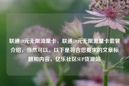 联通19元无限流量卡	，联通19元无限流量卡套餐介绍，当然可以	。以下是符合您要求的文章标题和内容，亿乐社区SUP货源站  第1张