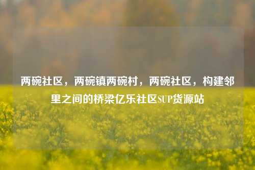 两碗社区	，两碗镇两碗村，两碗社区，构建邻里之间的桥梁亿乐社区SUP货源站  第1张