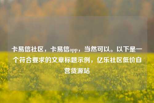 卡易信社区，卡易信app，当然可以。以下是一个符合要求的文章标题示例	，亿乐社区低价自营货源站  第1张