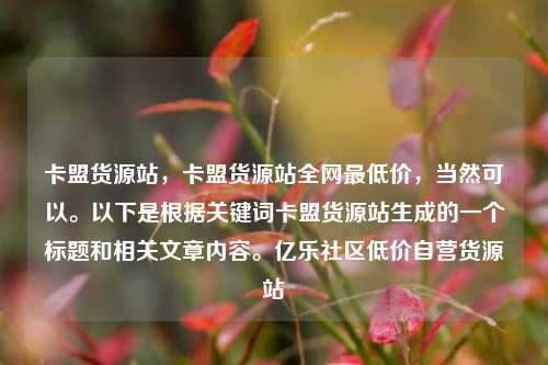 卡盟货源站，卡盟货源站全网最低价	，当然可以。以下是根据关键词卡盟货源站生成的一个标题和相关文章内容	。亿乐社区低价自营货源站  第1张
