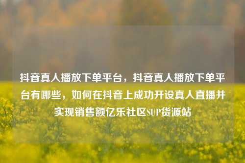 抖音真人播放下单平台	，抖音真人播放下单平台有哪些，如何在抖音上成功开设真人直播并实现销售额亿乐社区SUP货源站  第1张