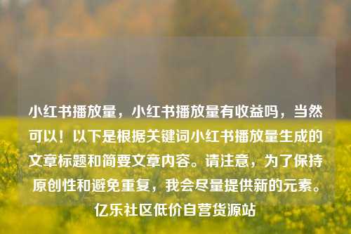 小红书播放量，小红书播放量有收益吗，当然可以！以下是根据关键词小红书播放量生成的文章标题和简要文章内容。请注意	，为了保持原创性和避免重复，我会尽量提供新的元素	。亿乐社区低价自营货源站  第1张