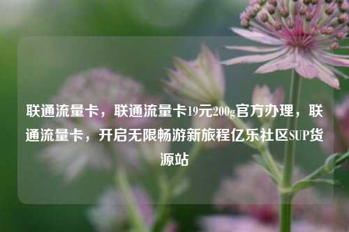 联通流量卡	，联通流量卡19元200g官方办理，联通流量卡，开启无限畅游新旅程亿乐社区SUP货源站  第1张