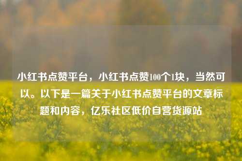 小红书点赞平台，小红书点赞100个1块	，当然可以	。以下是一篇关于小红书点赞平台的文章标题和内容，亿乐社区低价自营货源站  第1张
