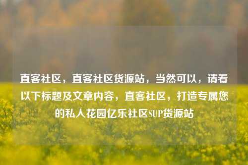 直客社区	，直客社区货源站，当然可以，请看以下标题及文章内容	，直客社区，打造专属您的私人花园亿乐社区SUP货源站  第1张