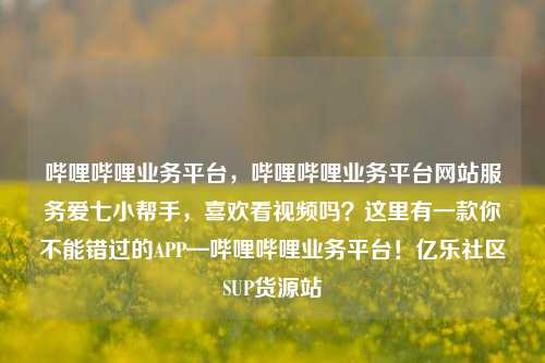 哔哩哔哩业务平台	，哔哩哔哩业务平台网站服务爱七小帮手，喜欢看视频吗？这里有一款你不能错过的APP—哔哩哔哩业务平台！亿乐社区SUP货源站  第1张