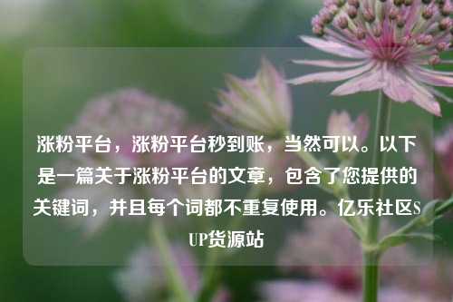 涨粉平台，涨粉平台秒到账	，当然可以	。以下是一篇关于涨粉平台的文章，包含了您提供的关键词，并且每个词都不重复使用。亿乐社区SUP货源站  第1张