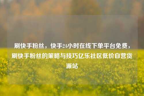 刷快手粉丝	，快手24小时在线下单平台免费，刷快手粉丝的策略与技巧亿乐社区低价自营货源站  第1张