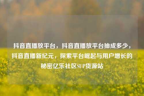 抖音直播放平台，抖音直播放平台抽成多少	，抖音直播新纪元，探索平台崛起与用户增长的秘密亿乐社区SUP货源站  第1张