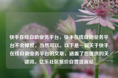 快手在线自助业务平台	，快手在线自助业务平台不会掉赞，当然可以	。以下是一篇关于快手在线自助业务平台的文章，涵盖了您提供的关键词。亿乐社区低价自营货源站  第1张