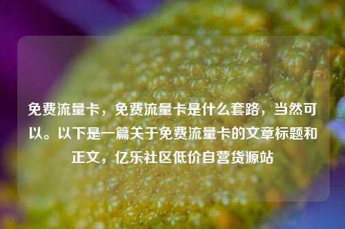 免费流量卡，免费流量卡是什么套路	，当然可以。以下是一篇关于免费流量卡的文章标题和正文，亿乐社区低价自营货源站  第1张