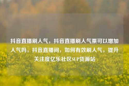 抖音直播刷人气	，抖音直播刷人气票可以增加人气吗，抖音直播间，如何有效刷人气	，提升关注度亿乐社区SUP货源站  第1张