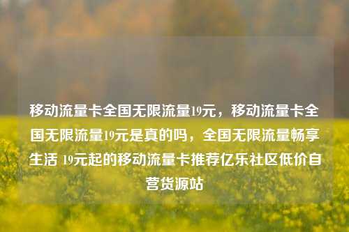 移动流量卡全国无限流量19元	，移动流量卡全国无限流量19元是真的吗，全国无限流量畅享生活 19元起的移动流量卡推荐亿乐社区低价自营货源站  第1张