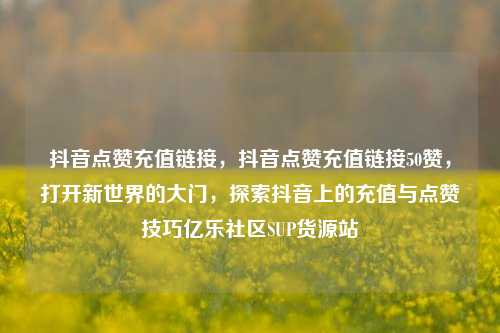 抖音点赞充值链接，抖音点赞充值链接50赞	，打开新世界的大门，探索抖音上的充值与点赞技巧亿乐社区SUP货源站  第1张